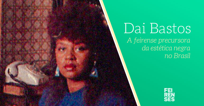 Dai Bastos, a feirense precursora da estética negra no Brasil