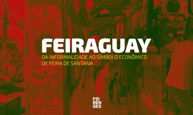 Feiraguay: da informalidade ao símbolo econômico de Feira de Santana